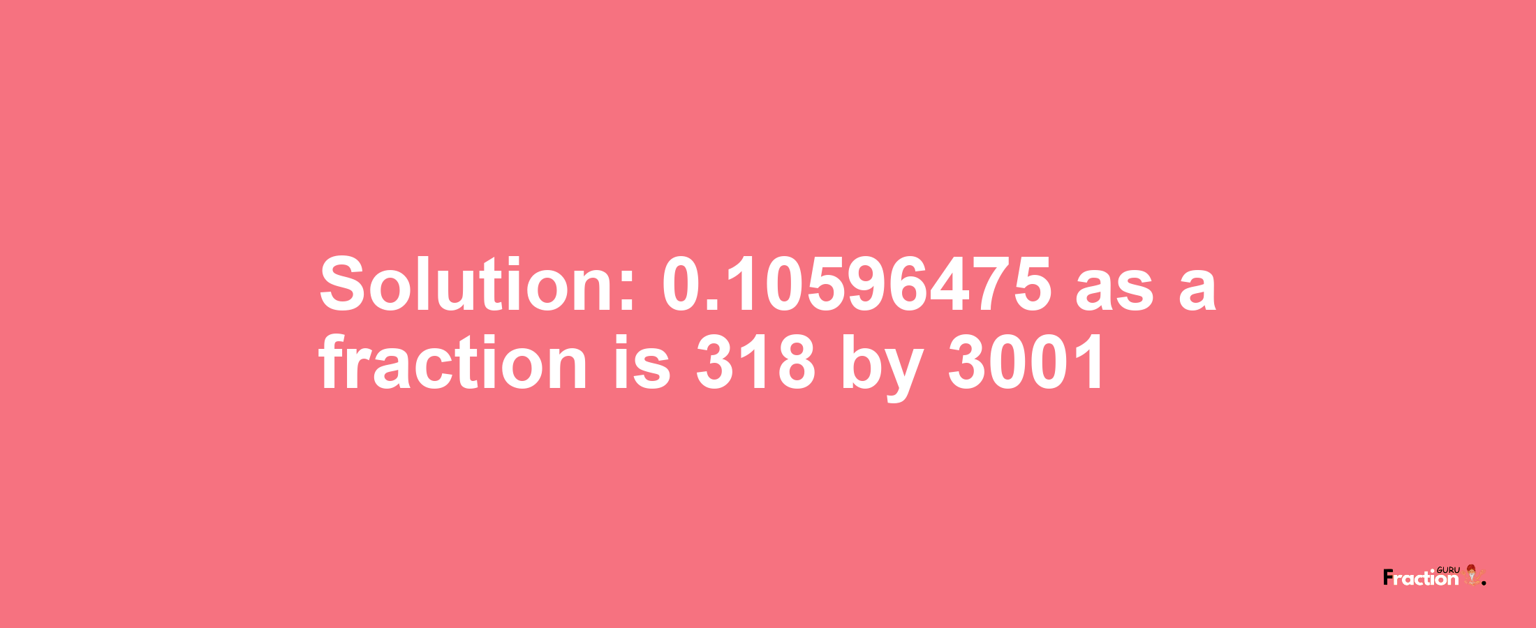 Solution:0.10596475 as a fraction is 318/3001